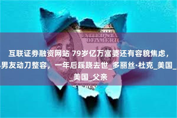 互联证劵融资网站 79岁亿万富婆还有容貌焦虑，为小男友动刀整容，一年后蹊跷去世_多丽丝·杜克_美国_父亲