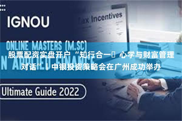 股票配资实盘开户 “知行合一・心学与财富管理对话”丨中银投资策略会在广州成功举办