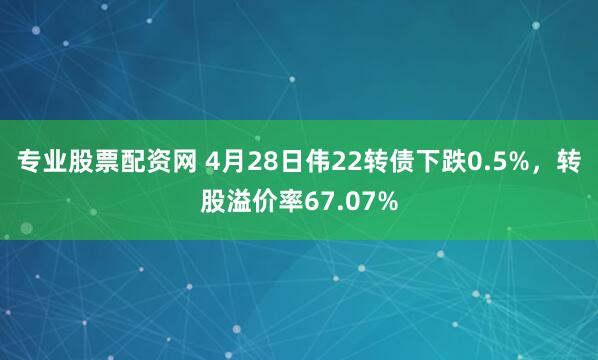 专业股票配资网 4月28日伟22转债下跌0.5%，转股溢价率67.07%