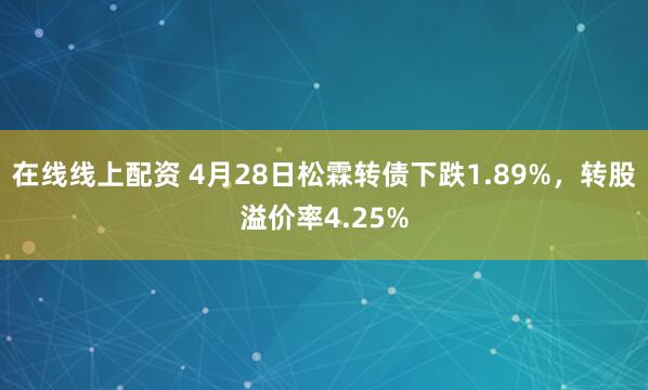 在线线上配资 4月28日松霖转债下跌1.89%，转股溢价率4.25%