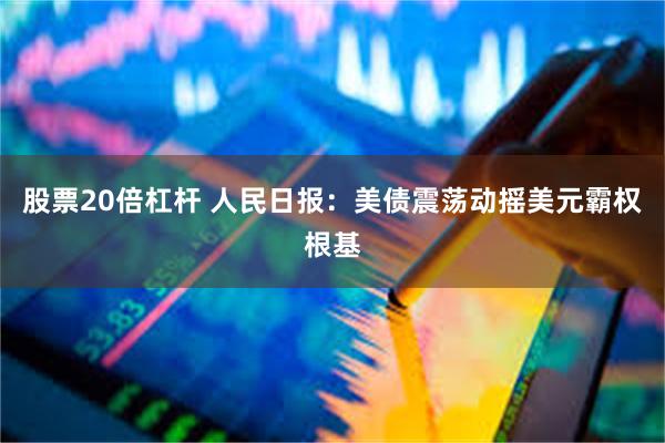 股票20倍杠杆 人民日报：美债震荡动摇美元霸权根基