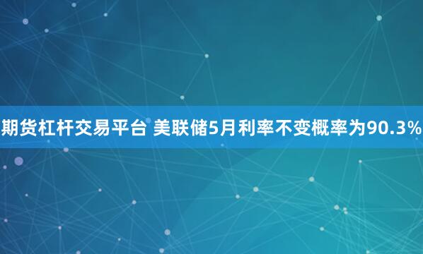 期货杠杆交易平台 美联储5月利率不变概率为90.3%