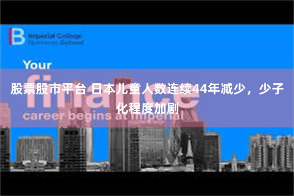 股票股市平台 日本儿童人数连续44年减少，少子化程度加剧