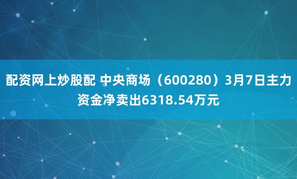 配资网上炒股配 中央商场（600280）3月7日主力资金净卖出6318.54万元