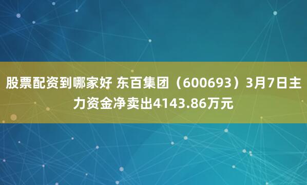 股票配资到哪家好 东百集团（600693）3月7日主力资金净卖出4143.86万元