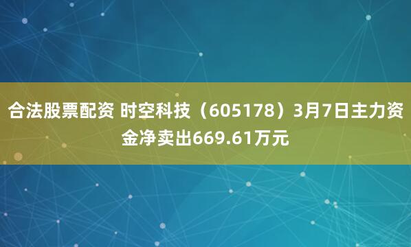 合法股票配资 时空科技（605178）3月7日主力资金净卖出669.61万元