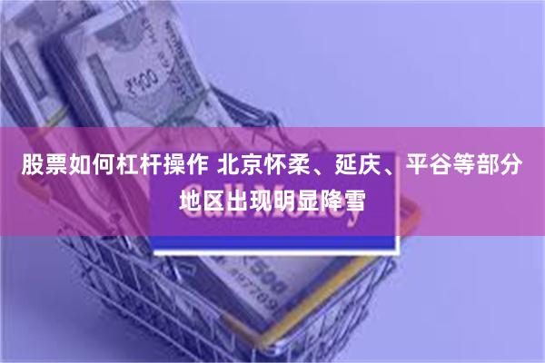 股票如何杠杆操作 北京怀柔、延庆、平谷等部分地区出现明显降雪