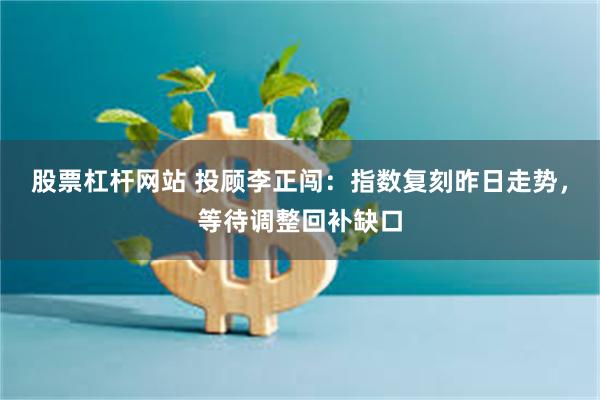 股票杠杆网站 投顾李正闯：指数复刻昨日走势，等待调整回补缺口