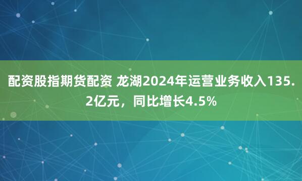 配资股指期货配资 龙湖2024年运营业务收入135.2亿元，同比增长4.5%