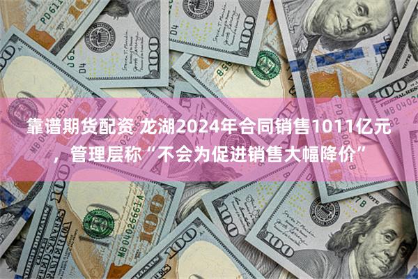靠谱期货配资 龙湖2024年合同销售1011亿元，管理层称“不会为促进销售大幅降价”