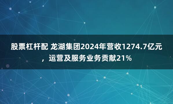 股票杠杆配 龙湖集团2024年营收1274.7亿元，运营及服务业务贡献21%
