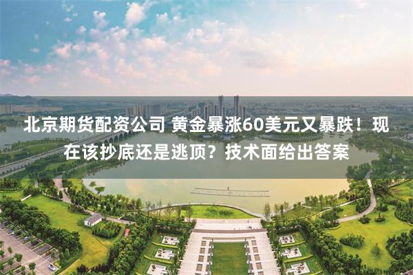 北京期货配资公司 黄金暴涨60美元又暴跌！现在该抄底还是逃顶？技术面给出答案