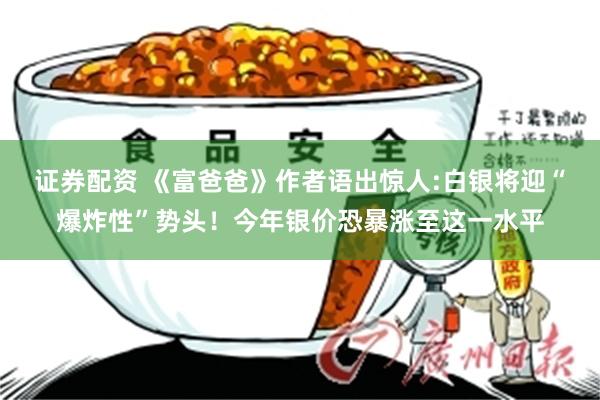 证券配资 《富爸爸》作者语出惊人:白银将迎“爆炸性”势头！今年银价恐暴涨至这一水平