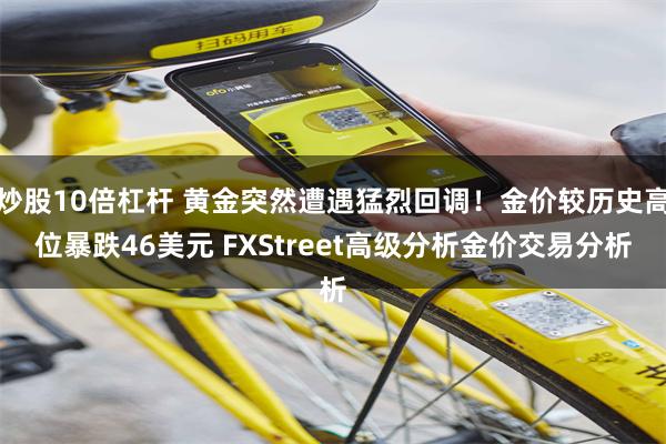 炒股10倍杠杆 黄金突然遭遇猛烈回调！金价较历史高位暴跌46美元 FXStreet高级分析金价交易分析