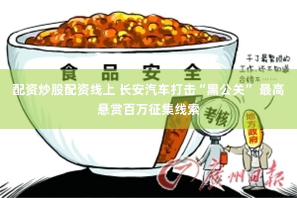 配资炒股配资线上 长安汽车打击“黑公关” 最高悬赏百万征集线索