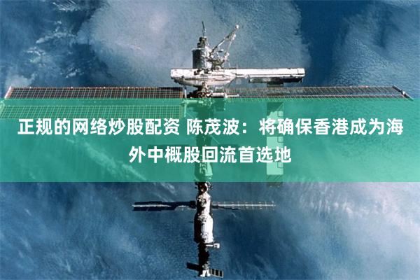 正规的网络炒股配资 陈茂波：将确保香港成为海外中概股回流首选地