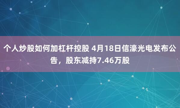 个人炒股如何加杠杆控股 4月18日信濠光电发布公告，股东减持7.46万股