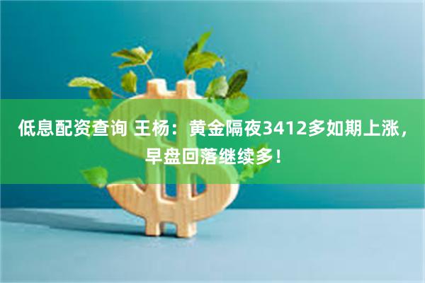 低息配资查询 王杨：黄金隔夜3412多如期上涨，早盘回落继续多！