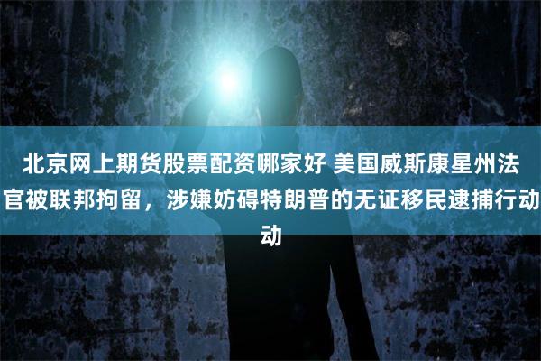 北京网上期货股票配资哪家好 美国威斯康星州法官被联邦拘留，涉嫌妨碍特朗普的无证移民逮捕行动