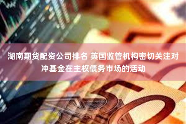 湖南期货配资公司排名 英国监管机构密切关注对冲基金在主权债务市场的活动