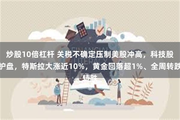 炒股10倍杠杆 关税不确定压制美股冲高，科技股护盘，特斯拉大涨近10%，黄金回落超1%、全周转跌