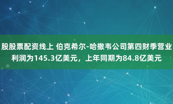 股股票配资线上 伯克希尔-哈撒韦公司第四财季营业利润为145.3亿美元，上年同期为84.8亿美元