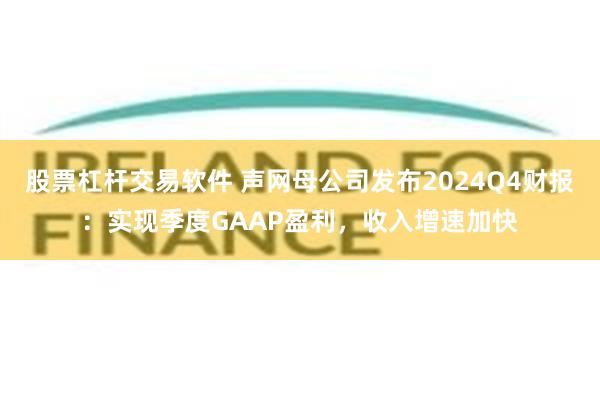 股票杠杆交易软件 声网母公司发布2024Q4财报：实现季度GAAP盈利，收入增速加快