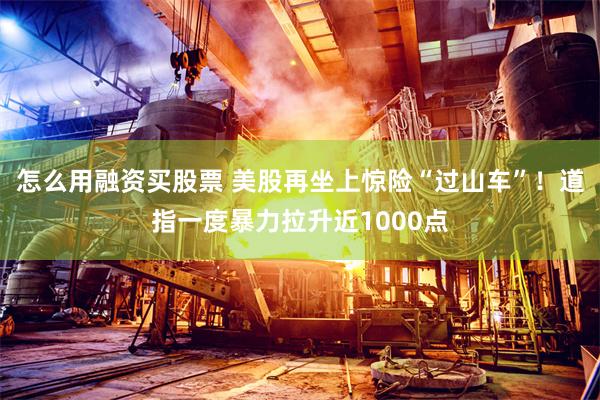 怎么用融资买股票 美股再坐上惊险“过山车”！道指一度暴力拉升近1000点