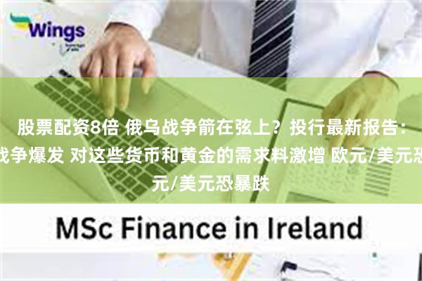 股票配资8倍 俄乌战争箭在弦上？投行最新报告：假如战争爆发 对这些货币和黄金的需求料激增 欧元/美元恐暴跌