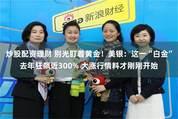 炒股配资理财 别光盯着黄金！美银：这一“白金”去年狂飙近300% 大涨行情料才刚刚开始