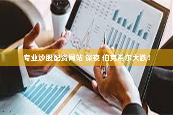 专业炒股配资网站 深夜 伯克希尔大跌！