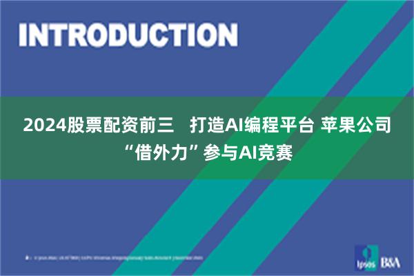 2024股票配资前三   打造AI编程平台 苹果公司“借外力”参与AI竞赛