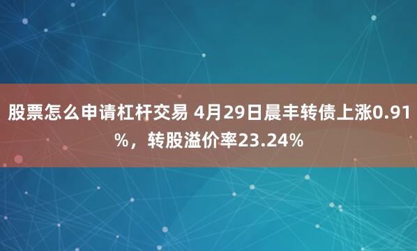 股票怎么申请杠杆交易 4月29日晨丰转债上涨0.91%，转股溢价率23.24%