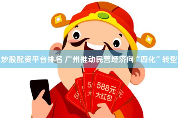 炒股配资平台排名 广州推动民营经济向“四化”转型