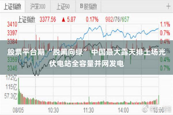 股票平台期 “脱黑向绿” 中国最大露天排土场光伏电站全容量并网发电