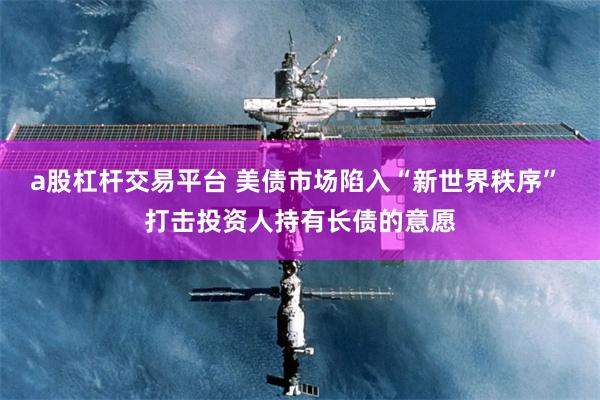 a股杠杆交易平台 美债市场陷入“新世界秩序” 打击投资人持有长债的意愿