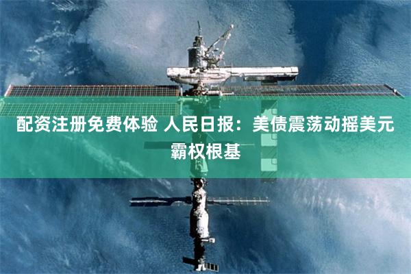 配资注册免费体验 人民日报：美债震荡动摇美元霸权根基