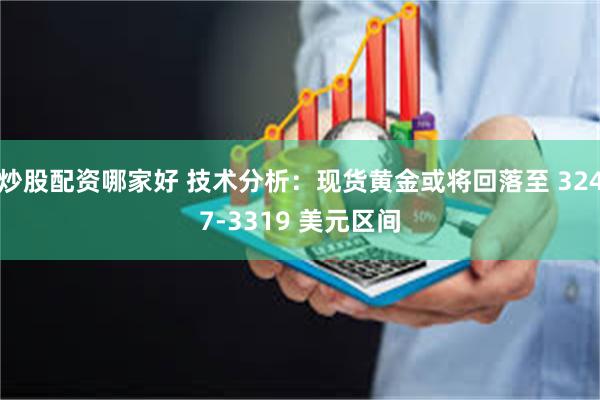 炒股配资哪家好 技术分析：现货黄金或将回落至 3247-3319 美元区间