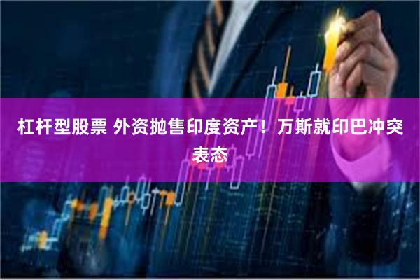 杠杆型股票 外资抛售印度资产！万斯就印巴冲突表态