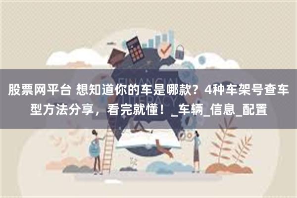 股票网平台 想知道你的车是哪款？4种车架号查车型方法分享，看完就懂！_车辆_信息_配置