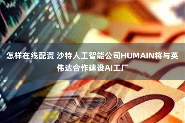 怎样在线配资 沙特人工智能公司HUMAIN将与英伟达合作建设AI工厂