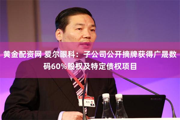 黄金配资网 爱尔眼科：子公司公开摘牌获得广晟数码60%股权及特定债权项目