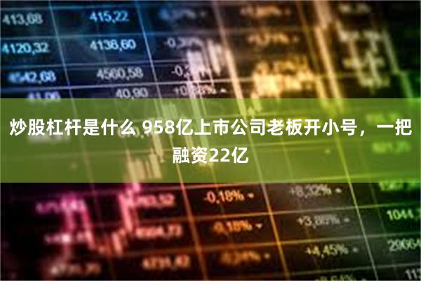 炒股杠杆是什么 958亿上市公司老板开小号，一把融资22亿
