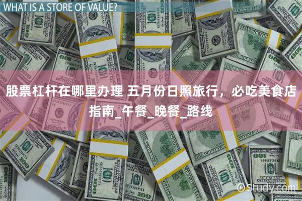股票杠杆在哪里办理 五月份日照旅行，必吃美食店指南_午餐_晚餐_路线
