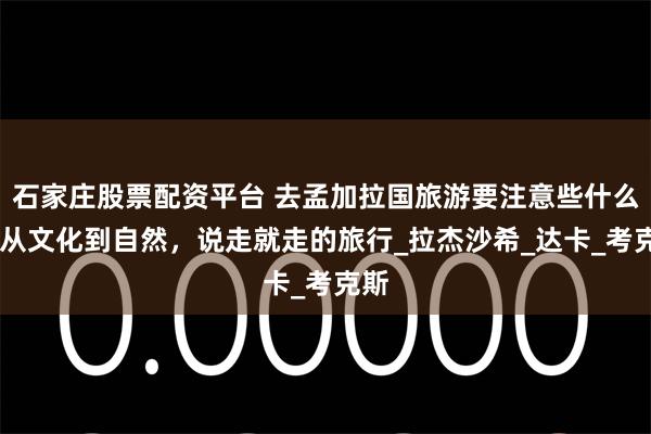 石家庄股票配资平台 去孟加拉国旅游要注意些什么？ 从文化到自然，说走就走的旅行_拉杰沙希_达卡_考克斯
