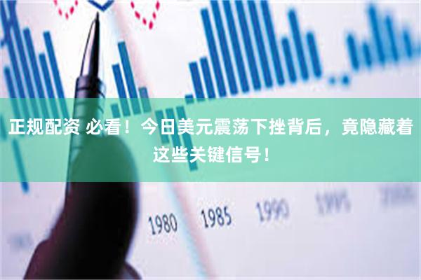 正规配资 必看！今日美元震荡下挫背后，竟隐藏着这些关键信号！