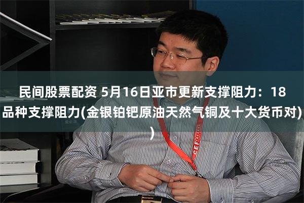民间股票配资 5月16日亚市更新支撑阻力：18品种支撑阻力(金银铂钯原油天然气铜及十大货币对)