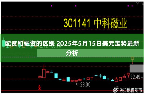 配资和融资的区别 2025年5月15日美元走势最新分析