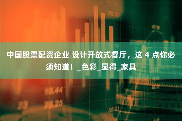 中国股票配资企业 设计开放式餐厅，这 4 点你必须知道！_色彩_显得_家具