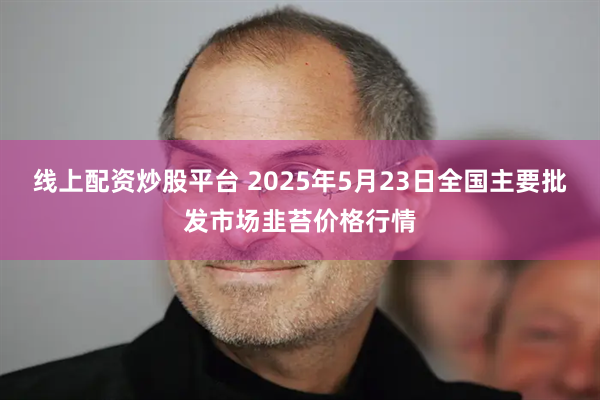 线上配资炒股平台 2025年5月23日全国主要批发市场韭苔价格行情